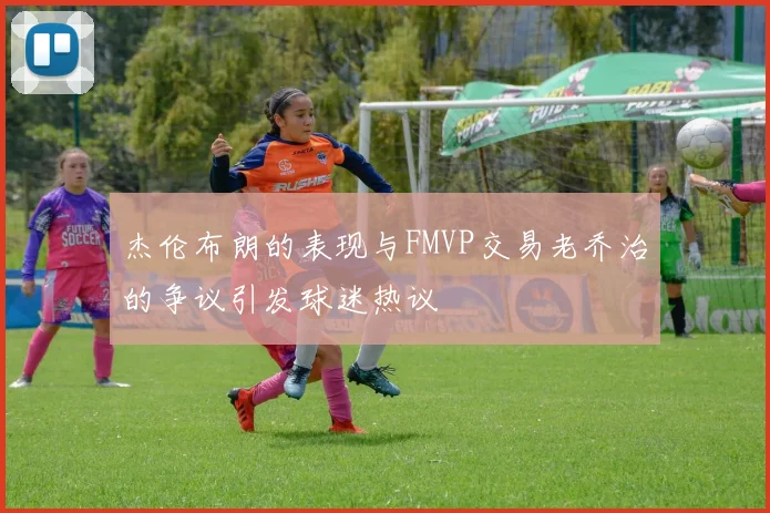 杰伦布朗的表现与FMVP交易老乔治的争议引发球迷热议