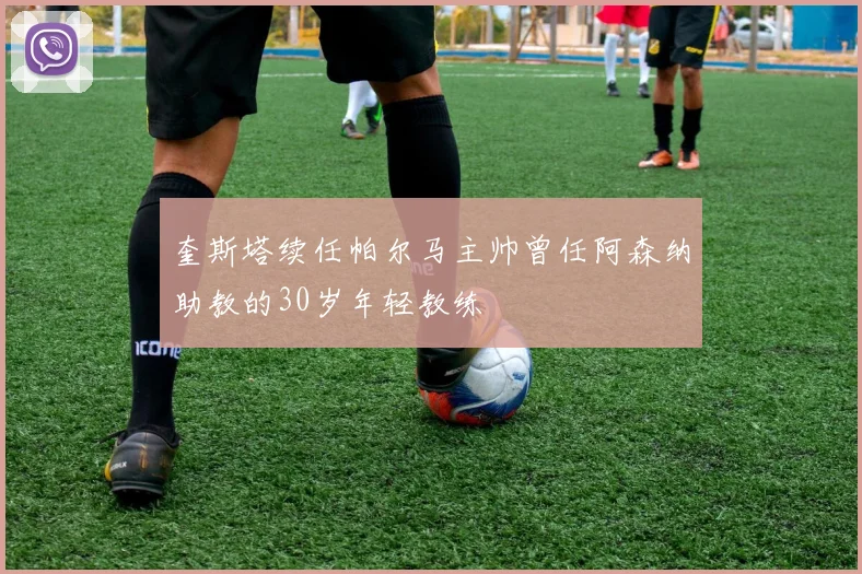 奎斯塔续任帕尔马主帅曾任阿森纳助教的30岁年轻教练