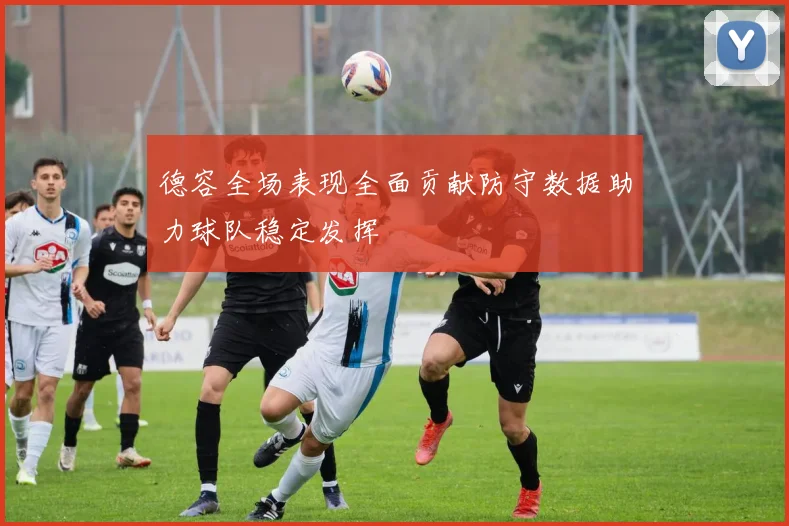 德容全场表现全面贡献防守数据助力球队稳定发挥