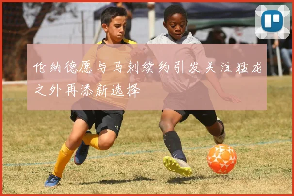 伦纳德愿与马刺续约引发关注猛龙之外再添新选择