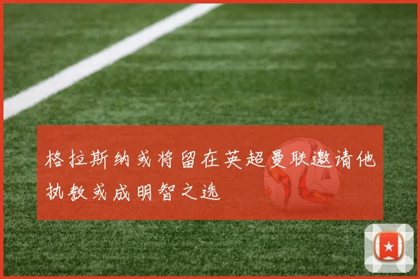 格拉斯纳或将留在英超曼联邀请他执教或成明智之选