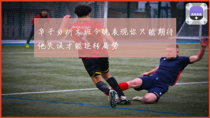 华子分析文班今晚表现你只能期待他失误才能逆转局势
