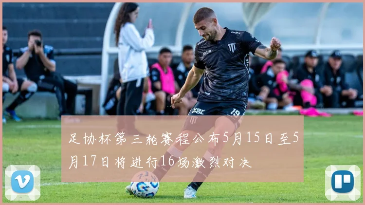 足协杯第三轮赛程公布5月15日至5月17日将进行16场激烈对决