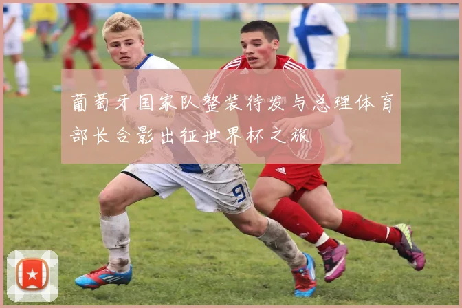 葡萄牙国家队整装待发与总理体育部长合影出征世界杯之旅