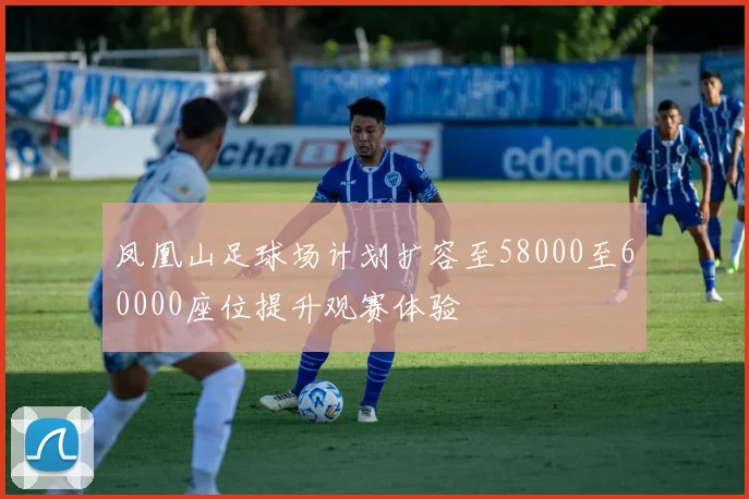 凤凰山足球场计划扩容至58000至60000座位提升观赛体验