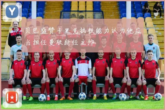 贝巴盛赞卡里克执教能力认为他应当担任曼联新任主帅