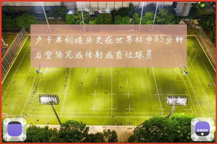 卢卡库创造历史在世界杯中85分钟后登场完成传射成首位球员