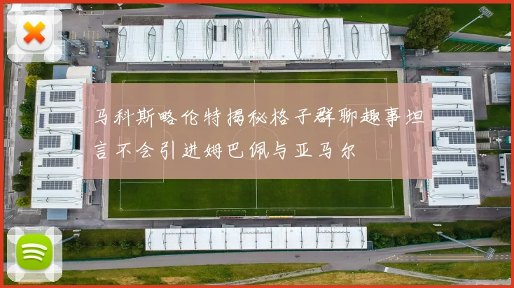 马科斯略伦特揭秘格子群聊趣事坦言不会引进姆巴佩与亚马尔