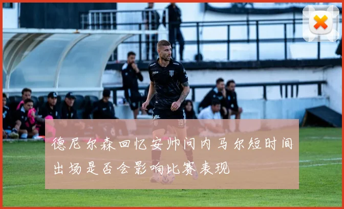 德尼尔森回忆安帅问内马尔短时间出场是否会影响比赛表现