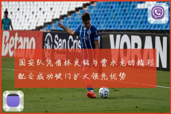 国安队凭借林良铭与曹永竞的精彩配合成功破门扩大领先优势