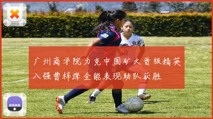 广州商学院力克中国矿大晋级精英八强曹梓烽全能表现助队获胜