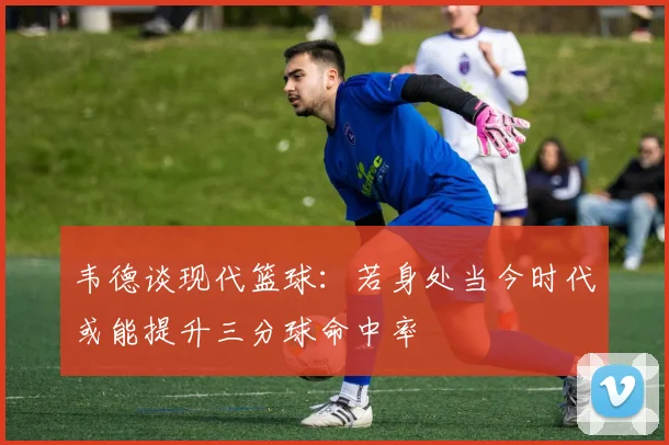 韦德谈现代篮球：若身处当今时代或能提升三分球命中率