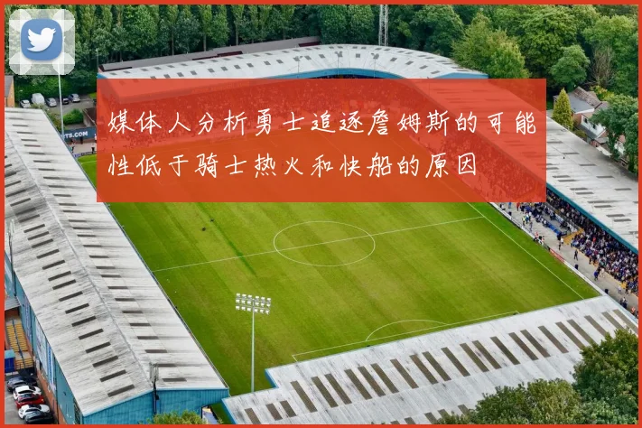 媒体人分析勇士追逐詹姆斯的可能性低于骑士热火和快船的原因
