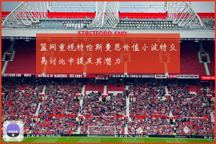 篮网重视特伦斯曼恩价值小波特交易讨论中提及其潜力