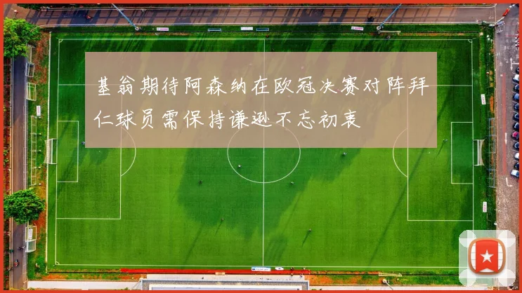 基翁期待阿森纳在欧冠决赛对阵拜仁球员需保持谦逊不忘初衷