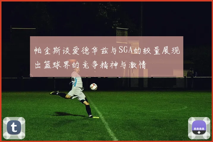 帕金斯谈爱德华兹与SGA的较量展现出篮球界的竞争精神与激情