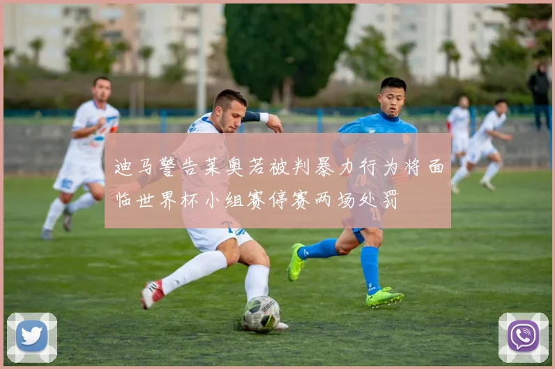 迪马警告莱奥若被判暴力行为将面临世界杯小组赛停赛两场处罚