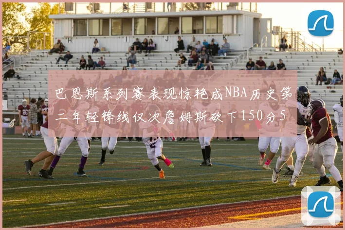 巴恩斯系列赛表现惊艳成NBA历史第二年轻锋线仅次詹姆斯砍下150分50助