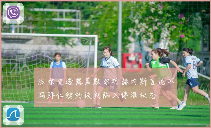法尔克透露莱默尔对赫内斯言论不满拜仁续约谈判陷入停滞状态