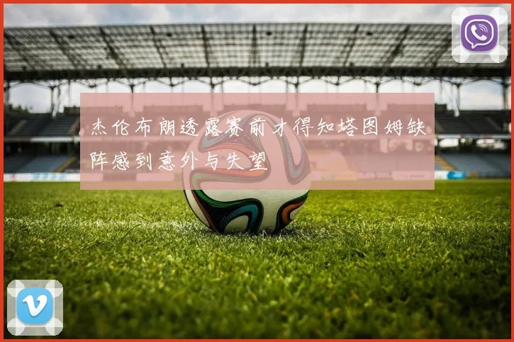 杰伦布朗透露赛前才得知塔图姆缺阵感到意外与失望