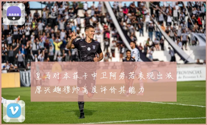 皇马对本菲卡中卫阿劳若表现出浓厚兴趣穆帅高度评价其能力