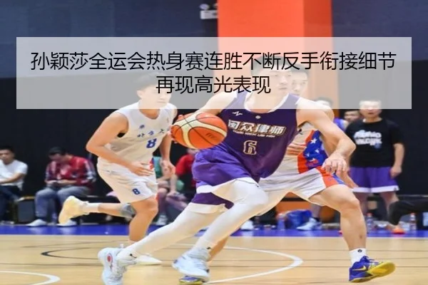 孙颖莎全运会热身赛连胜不断反手衔接细节再现高光表现